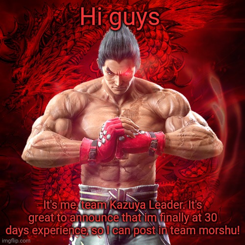 I'll come here if we need help | Hi guys; It's me, team Kazuya Leader. It's great to announce that im finally at 30 days experience, so I can post in team morshu! | image tagged in kazuya mishima | made w/ Imgflip meme maker