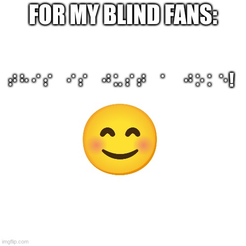 :D | FOR MY BLIND FANS:; ⠞⠓⠊⠎⠀⠊⠎⠀⠚⠥⠎⠞⠀⠁⠀⠚⠕⠅⠑! | image tagged in memes | made w/ Imgflip meme maker