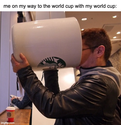 World cup | me on my way to the world cup with my world cup: | image tagged in big cup,memes,funny | made w/ Imgflip meme maker
