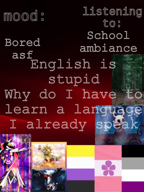 I hate english | Bored asf; School ambiance; English is stupid
Why do I have to learn a language I already speak | image tagged in arden_the_ace 's temp,school,school is bad | made w/ Imgflip meme maker