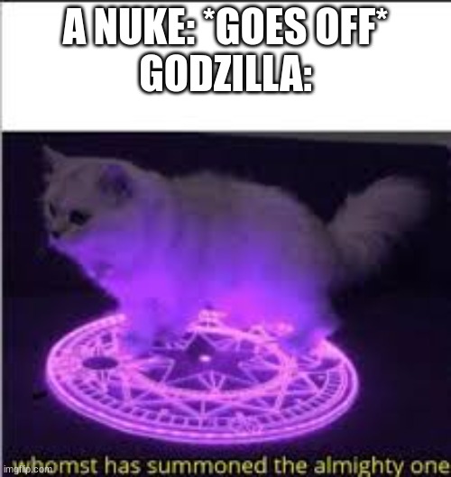 Whomst has Summoned the almighty one | A NUKE: *GOES OFF*
GODZILLA: | image tagged in whomst has summoned the almighty one | made w/ Imgflip meme maker