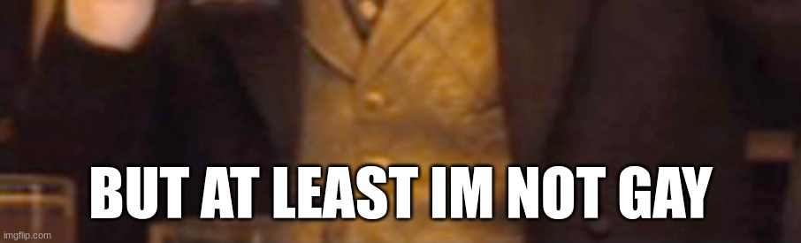 . | BUT AT LEAST IM NOT GAY | made w/ Imgflip meme maker