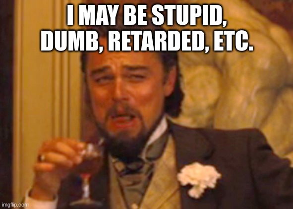 . | I MAY BE STUPID, DUMB, RETARDED, ETC. | made w/ Imgflip meme maker