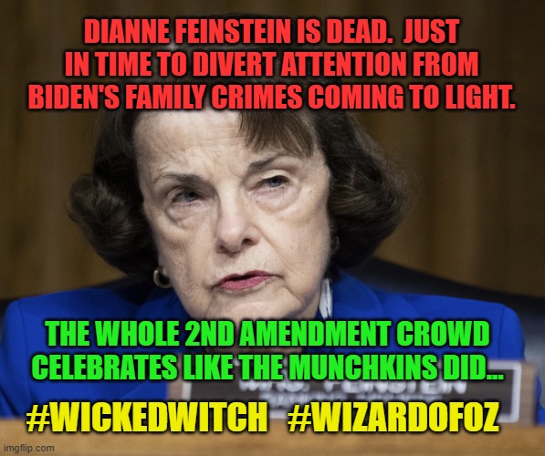 Feinstein | DIANNE FEINSTEIN IS DEAD.  JUST IN TIME TO DIVERT ATTENTION FROM BIDEN'S FAMILY CRIMES COMING TO LIGHT. THE WHOLE 2ND AMENDMENT CROWD CELEBRATES LIKE THE MUNCHKINS DID... #WICKEDWITCH   #WIZARDOFOZ | image tagged in feinstein | made w/ Imgflip meme maker