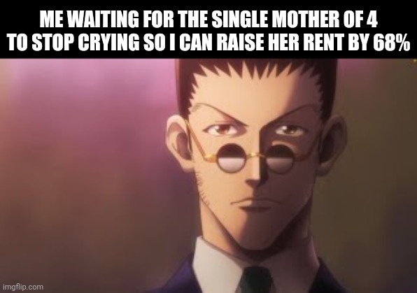 Leorio sigma stare | ME WAITING FOR THE SINGLE MOTHER OF 4 TO STOP CRYING SO I CAN RAISE HER RENT BY 68% | image tagged in leorio sigma stare,memes | made w/ Imgflip meme maker