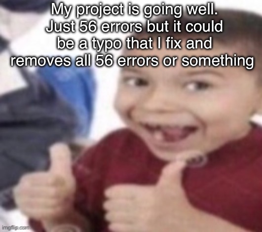 t | My project is going well. Just 56 errors but it could be a typo that I fix and removes all 56 errors or something | image tagged in thumbs up kid | made w/ Imgflip meme maker