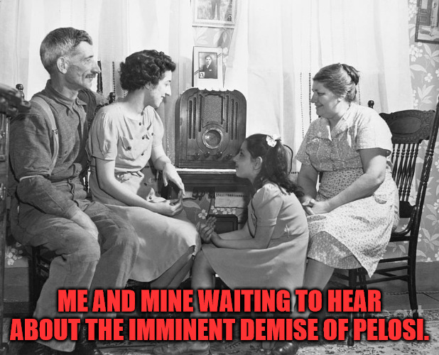 Waiting for the News | ME AND MINE WAITING TO HEAR ABOUT THE IMMINENT DEMISE OF PELOSI. | image tagged in old time radio | made w/ Imgflip meme maker