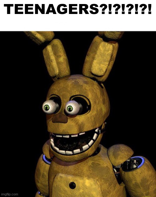 Springbonnie | TEENAGERS?!?!?!?! | image tagged in springbonnie | made w/ Imgflip meme maker