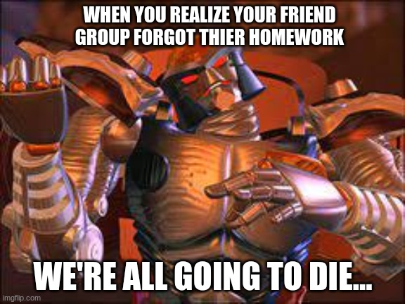 We're goin to die. | WHEN YOU REALIZE YOUR FRIEND GROUP FORGOT THIER HOMEWORK; WE'RE ALL GOING TO DIE... | image tagged in homework | made w/ Imgflip meme maker