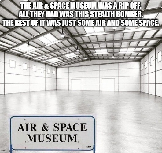 meme by Brad air & space museum | THE AIR & SPACE MUSEUM WAS A RIP OFF. ALL THEY HAD WAS THIS STEALTH BOMBER. THE REST OF IT WAS JUST SOME AIR AND SOME SPACE. | image tagged in museum | made w/ Imgflip meme maker