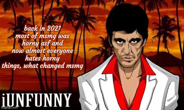 iUnFunny's Scarface template | back in 2021 most of msmg was horny asf and now almost everyone hates horny things, what changed msmg | image tagged in iunfunny's scarface template | made w/ Imgflip meme maker