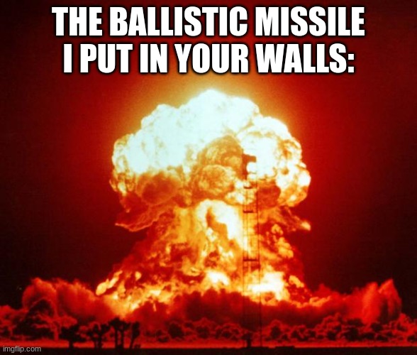 Nuke | THE BALLISTIC MISSILE I PUT IN YOUR WALLS: | image tagged in nuke | made w/ Imgflip meme maker