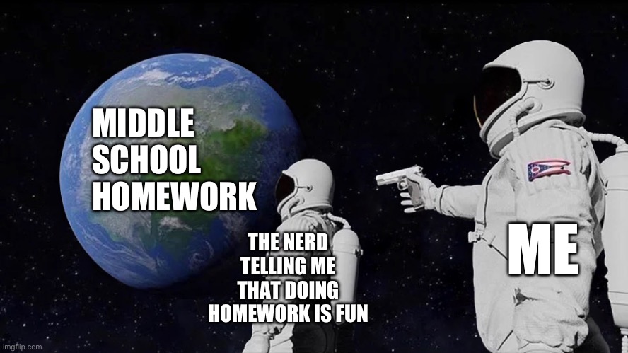 BRO SHUT DAHAIL UP | MIDDLE SCHOOL HOMEWORK; THE NERD TELLING ME THAT DOING HOMEWORK IS FUN; ME | image tagged in memes,always has been | made w/ Imgflip meme maker