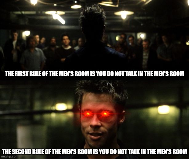 First Two Rules of the Men's Room | THE FIRST RULE OF THE MEN'S ROOM IS YOU DO NOT TALK IN THE MEN'S ROOM; THE SECOND RULE OF THE MEN'S ROOM IS YOU DO NOT TALK IN THE MEN'S ROOM | image tagged in first rule of the fight club,obvious,do not have to point this out | made w/ Imgflip meme maker