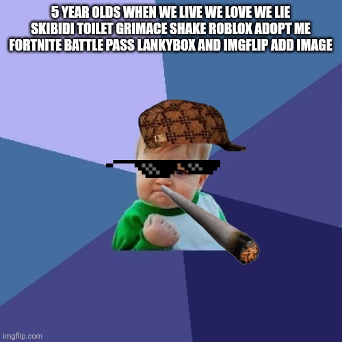 Like fr | 5 YEAR OLDS WHEN WE LIVE WE LOVE WE LIE SKIBIDI TOILET GRIMACE SHAKE ROBLOX ADOPT ME FORTNITE BATTLE PASS LANKYBOX AND IMGFLIP ADD IMAGE | image tagged in memes,success kid | made w/ Imgflip meme maker