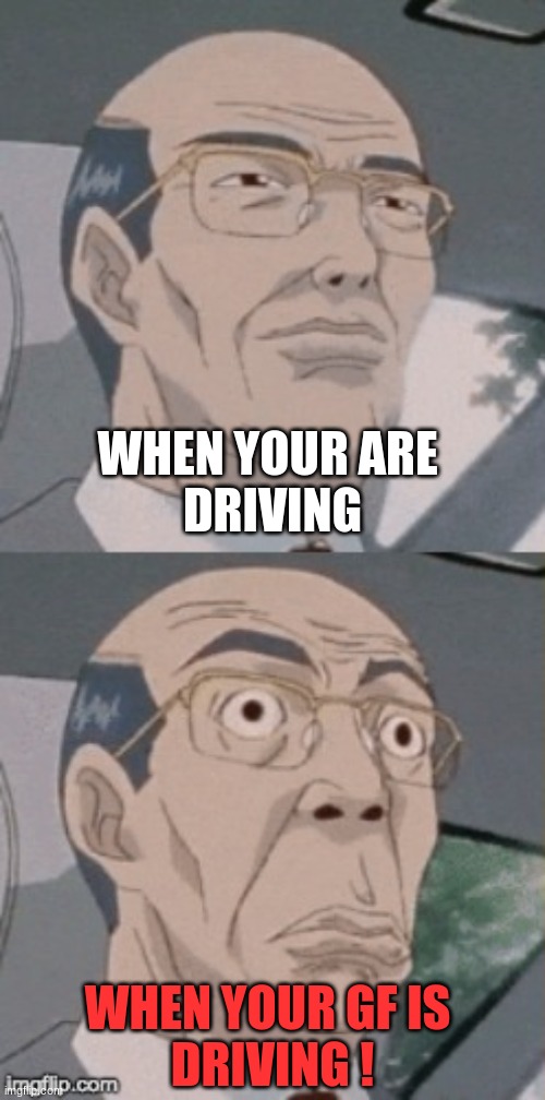 :| ya true right ??? | WHEN YOUR ARE 
DRIVING; WHEN YOUR GF IS 
DRIVING ! | image tagged in bad drivers | made w/ Imgflip meme maker