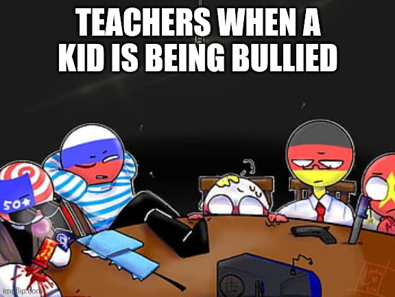 Countryhumans | TEACHERS WHEN A KID IS BEING BULLIED | image tagged in countryhumans | made w/ Imgflip meme maker