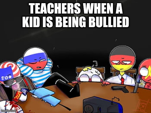 Countryhumans | TEACHERS WHEN A KID IS BEING BULLIED | image tagged in countryhumans | made w/ Imgflip meme maker