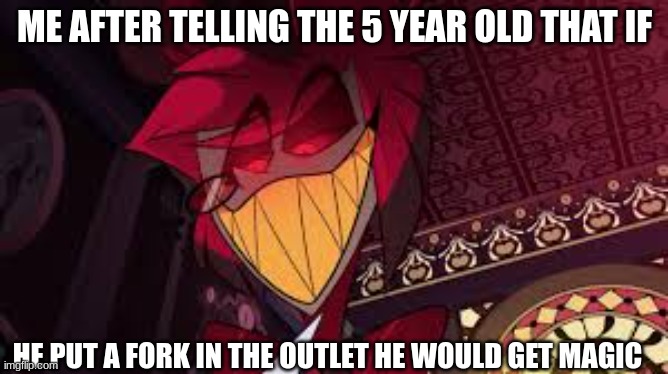 alastor | ME AFTER TELLING THE 5 YEAR OLD THAT IF; HE PUT A FORK IN THE OUTLET HE WOULD GET MAGIC | image tagged in alastor looking down menacingly | made w/ Imgflip meme maker