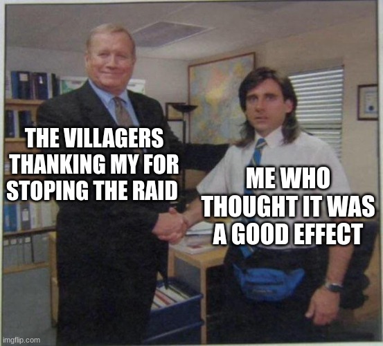 the office handshake | THE VILLAGERS THANKING MY FOR STOPING THE RAID; ME WHO THOUGHT IT WAS A GOOD EFFECT | image tagged in the office handshake | made w/ Imgflip meme maker