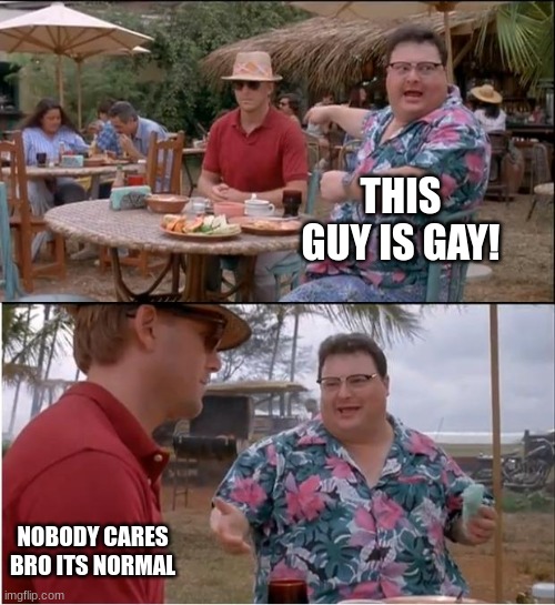 Every single school... especially Middle School | THIS GUY IS GAY! NOBODY CARES BRO ITS NORMAL | image tagged in memes,see nobody cares | made w/ Imgflip meme maker