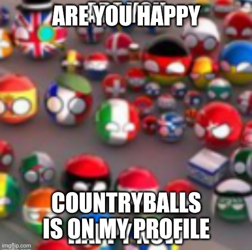 Countryballs | ARE YOU HAPPY; COUNTRYBALLS IS ON MY PROFILE | image tagged in countryballs | made w/ Imgflip meme maker