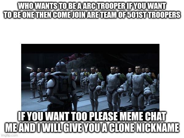 WHO WANTS TO BE A ARC TROOPER IF YOU WANT TO BE ONE THEN COME JOIN ARE TEAM OF 501ST TROOPERS; IF YOU WANT TOO PLEASE MEME CHAT ME AND I WILL GIVE YOU A CLONE NICKNAME | made w/ Imgflip meme maker