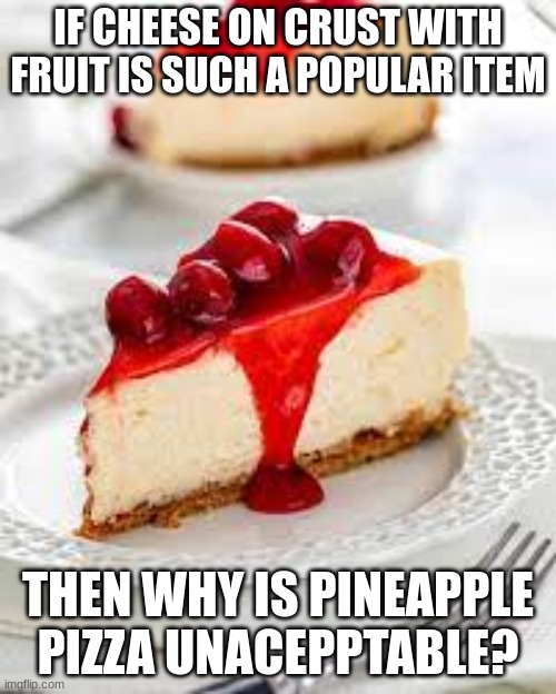 argue in the comments if you want | IF CHEESE ON CRUST WITH FRUIT IS SUCH A POPULAR ITEM; THEN WHY IS PINEAPPLE PIZZA UNACEPPTABLE? | image tagged in important,argument | made w/ Imgflip meme maker