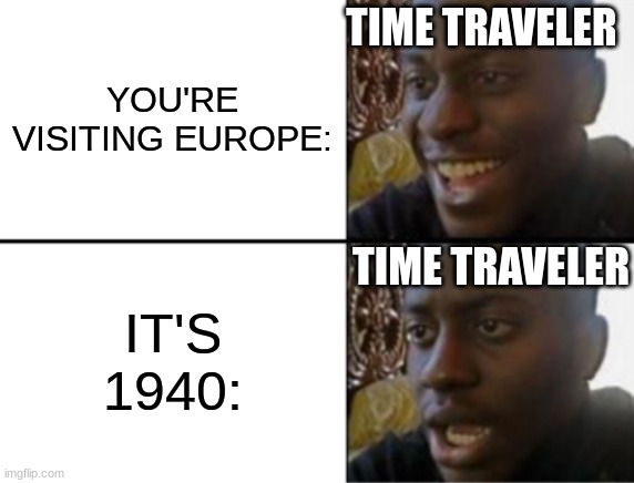 oh no | TIME TRAVELER; YOU'RE VISITING EUROPE:; TIME TRAVELER; IT'S 1940: | image tagged in oh yeah oh no | made w/ Imgflip meme maker