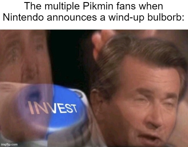 i need an image of a wind up bulborb pls | The multiple Pikmin fans when Nintendo announces a wind-up bulborb: | image tagged in invest | made w/ Imgflip meme maker