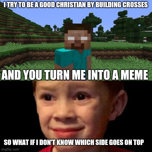 I TRY TO BE A GOOD CHRISTIAN BY BUILDING CROSSES; AND YOU TURN ME INTO A MEME; SO WHAT IF I DON'T KNOW WHICH SIDE GOES ON TOP | image tagged in herobrine,if uncomfortable had a face | made w/ Imgflip meme maker