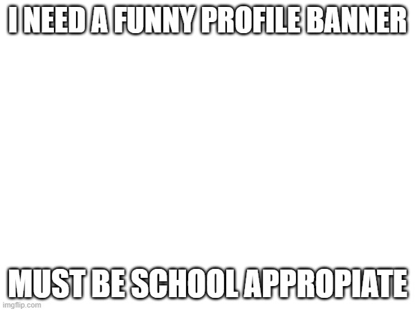 I NEED A FUNNY PROFILE BANNER; MUST BE SCHOOL APPROPIATE | made w/ Imgflip meme maker