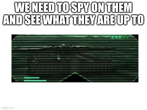 WE NEED TO SPY ON THEM AND SEE WHAT THEY ARE UP TO | made w/ Imgflip meme maker