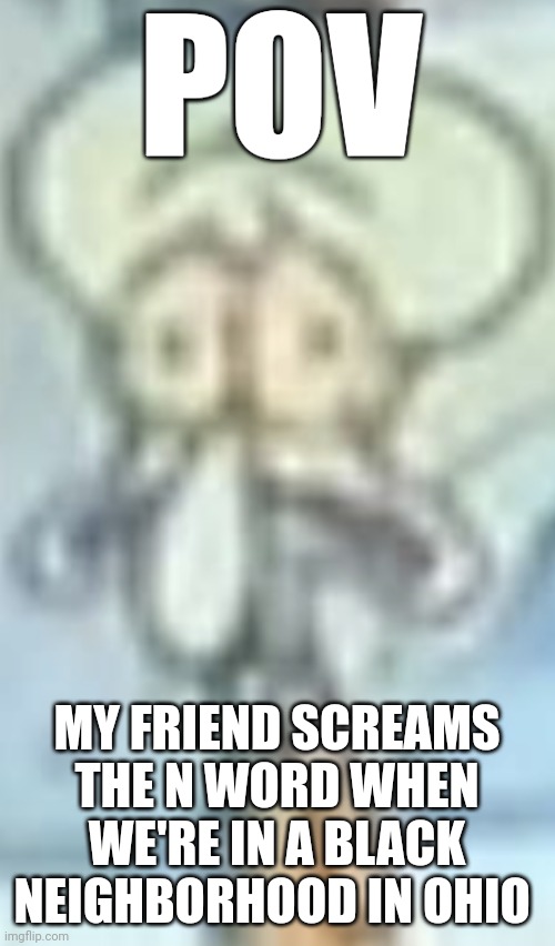 Squidward seen some stuff | POV; MY FRIEND SCREAMS THE N WORD WHEN WE'RE IN A BLACK NEIGHBORHOOD IN OHIO | image tagged in funny | made w/ Imgflip meme maker