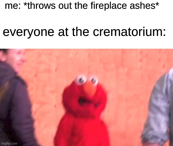 ... | me: *throws out the fireplace ashes*; everyone at the crematorium: | image tagged in elmo sees some shit,memes,dark humor | made w/ Imgflip meme maker
