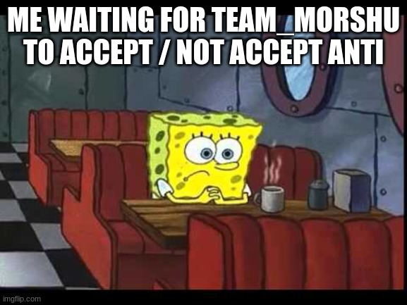 Spongebob waiting | ME WAITING FOR TEAM_MORSHU TO ACCEPT / NOT ACCEPT ANTI | image tagged in spongebob waiting | made w/ Imgflip meme maker