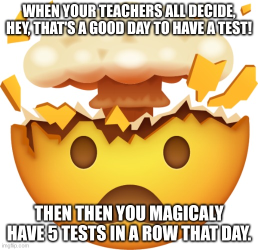 Mind Blown | WHEN YOUR TEACHERS ALL DECIDE, HEY, THAT'S A GOOD DAY TO HAVE A TEST! THEN THEN YOU MAGICALY HAVE 5 TESTS IN A ROW THAT DAY. | image tagged in oh wow are you actually reading these tags | made w/ Imgflip meme maker