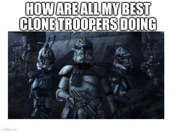 HOW ARE ALL MY BEST CLONE TROOPERS DOING | made w/ Imgflip meme maker