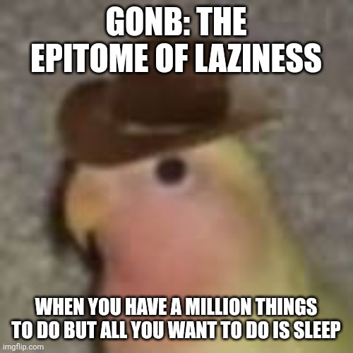 I put gonb in the AI text thingy | GONB: THE EPITOME OF LAZINESS; WHEN YOU HAVE A MILLION THINGS TO DO BUT ALL YOU WANT TO DO IS SLEEP | image tagged in gonb,memes,funny | made w/ Imgflip meme maker