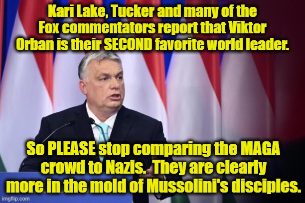 Maga crowd embraces fascists | Kari Lake, Tucker and many of the Fox commentators report that Viktor Orban is their SECOND favorite world leader. So PLEASE stop comparing the MAGA crowd to Nazis.  They are clearly more in the mold of Mussolini's disciples. | image tagged in dictator,maga,nevertrump,fox news,right wing,donald trump approves | made w/ Imgflip meme maker