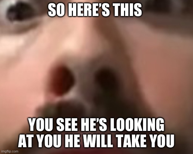 Close up moist | SO HERE’S THIS; YOU SEE HE’S LOOKING AT YOU HE WILL TAKE YOU | image tagged in close up moist | made w/ Imgflip meme maker