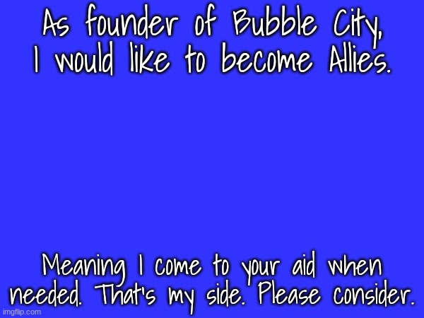 As founder of Bubble City, I would like to become Allies. Meaning I come to your aid when needed. That's my side. Please consider. | made w/ Imgflip meme maker