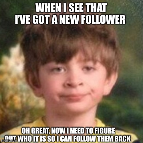 This is my reaction fr | WHEN I SEE THAT I’VE GOT A NEW FOLLOWER; OH GREAT, NOW I NEED TO FIGURE OUT WHO IT IS SO I CAN FOLLOW THEM BACK | image tagged in annoyed face | made w/ Imgflip meme maker