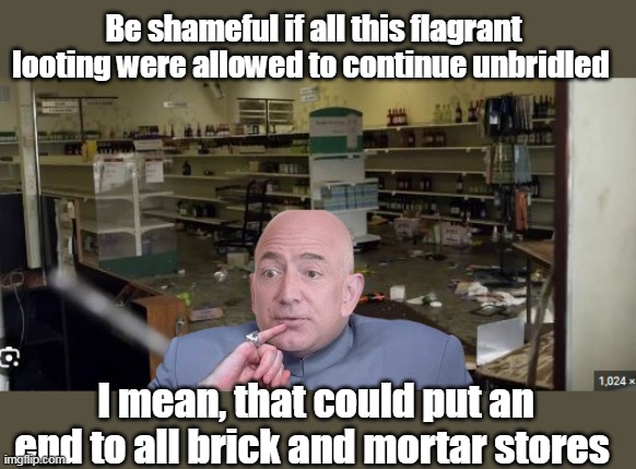 Amazon Business plan almost as good as Covid | Be shameful if all this flagrant looting were allowed to continue unbridled; I mean, that could put an end to all brick and mortar stores | image tagged in jeff bezos looting meme | made w/ Imgflip meme maker