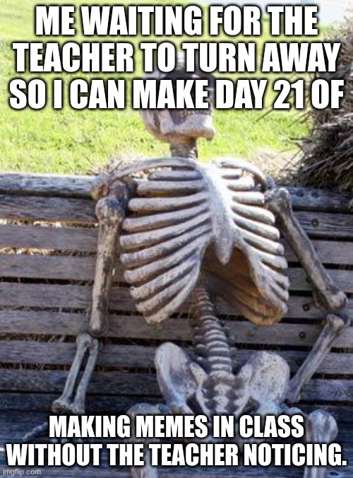 day 21 | ME WAITING FOR THE TEACHER TO TURN AWAY SO I CAN MAKE DAY 21 OF; MAKING MEMES IN CLASS WITHOUT THE TEACHER NOTICING. | image tagged in memes,waiting skeleton | made w/ Imgflip meme maker