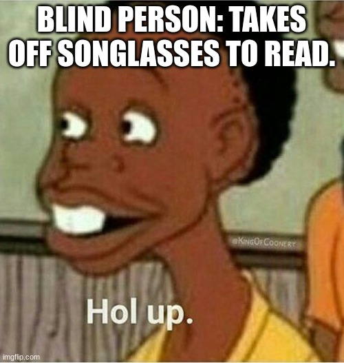 hol up | BLIND PERSON: TAKES OFF SONGLASSES TO READ. | image tagged in hol up | made w/ Imgflip meme maker