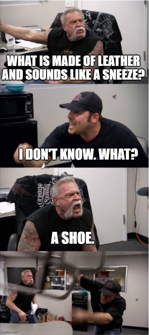 WHAT IS MADE OF LEATHER AND SOUNDS LIKE A SNEEZE? I DON'T KNOW. WHAT? A SHOE. | made w/ Imgflip meme maker