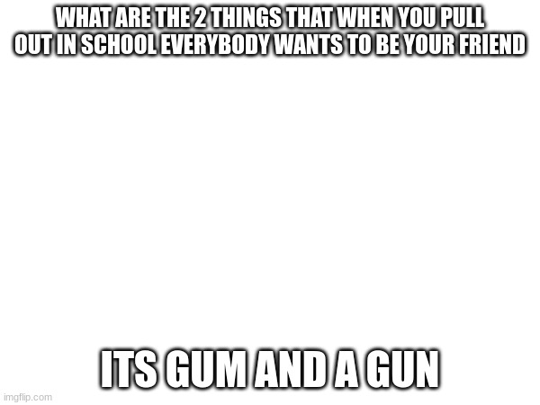dark humor school edition | WHAT ARE THE 2 THINGS THAT WHEN YOU PULL OUT IN SCHOOL EVERYBODY WANTS TO BE YOUR FRIEND; ITS GUM AND A GUN | image tagged in dark humor,funny | made w/ Imgflip meme maker