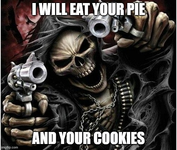 :( | I WILL EAT YOUR PIE; AND YOUR COOKIES | image tagged in badass skeleton | made w/ Imgflip meme maker