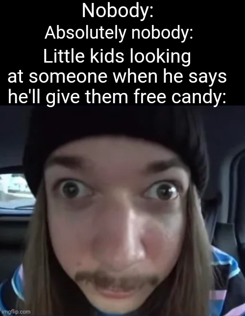 "now where's my candy bro?" | Nobody:; Absolutely nobody:; Little kids looking at someone when he says he'll give them free candy: | image tagged in jimmyhere goofy ass,memes,little kid,candy,so true memes,funny | made w/ Imgflip meme maker